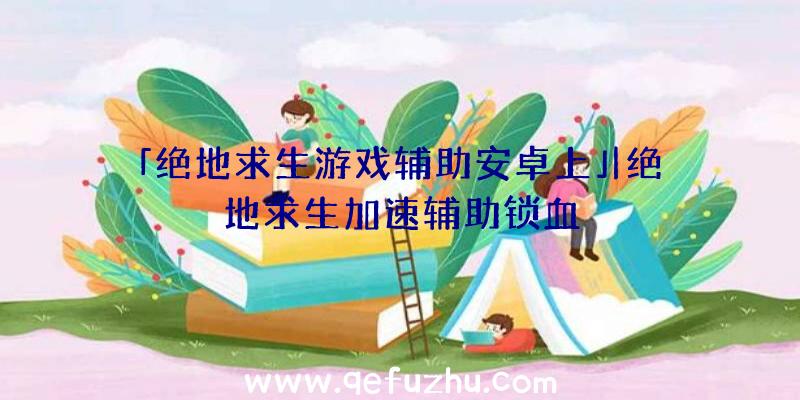 「绝地求生游戏辅助安卓上」|绝地求生加速辅助锁血